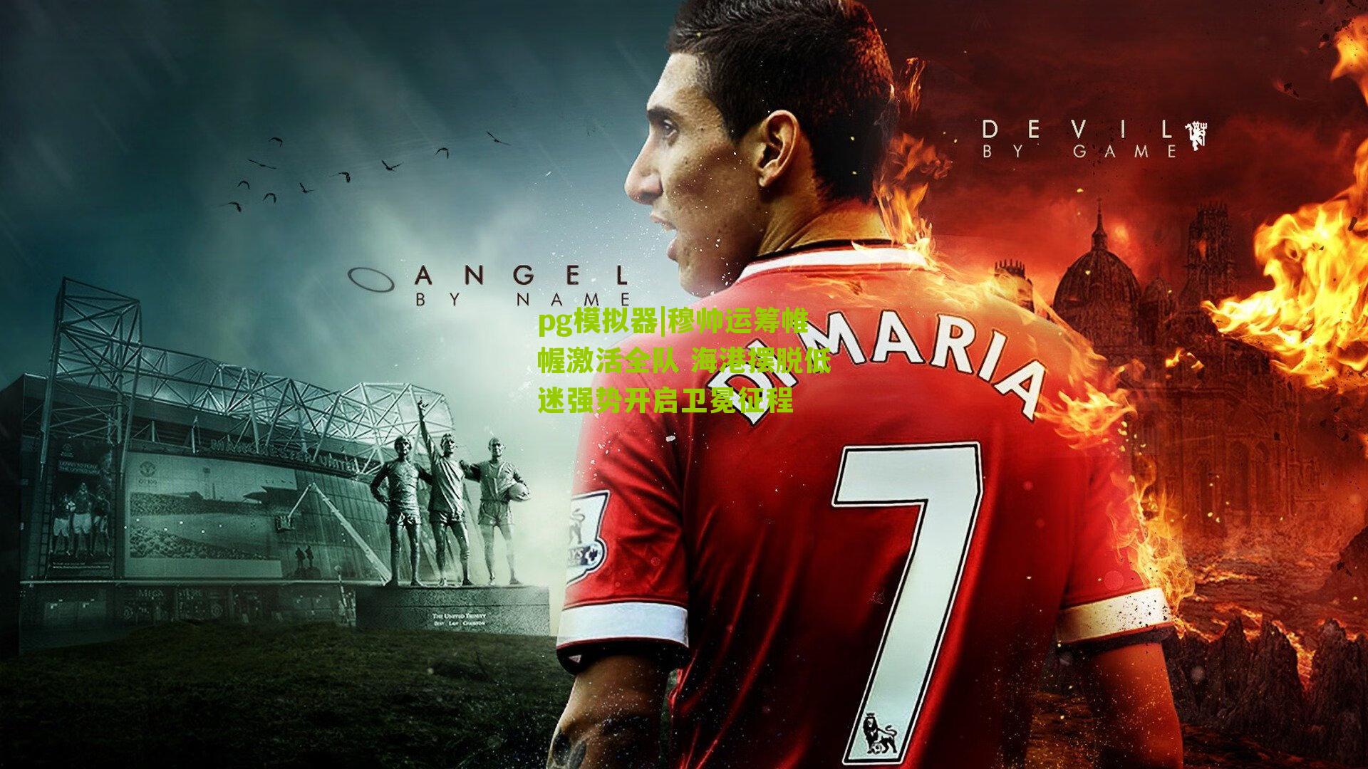 穆帅运筹帷幄激活全队 海港摆脱低迷强势开启卫冕征程