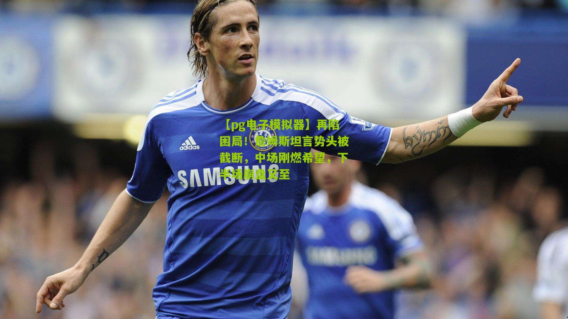 再陷困局！詹姆斯坦言势头被截断，中场刚燃希望，下半场崩盘又至