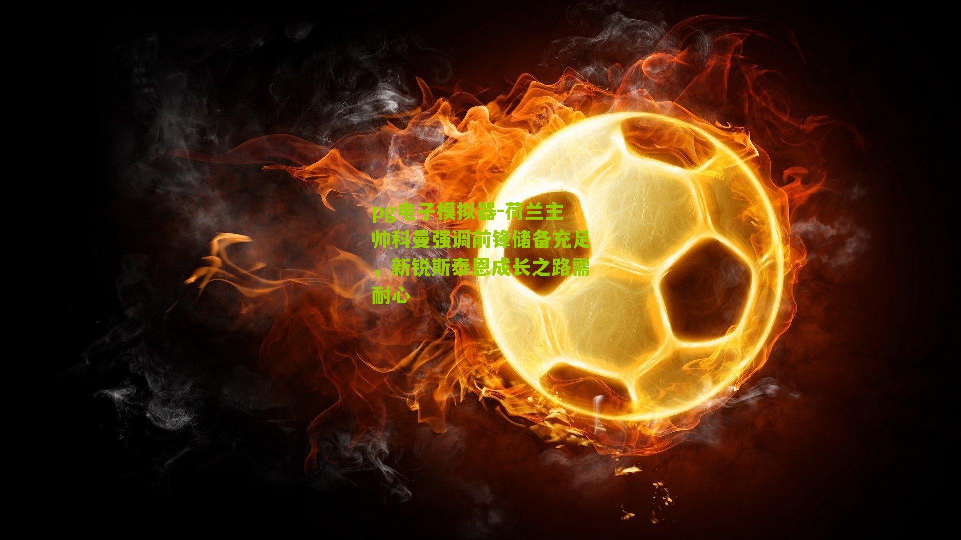 荷兰主帅科曼强调前锋储备充足，新锐斯泰恩成长之路需耐心