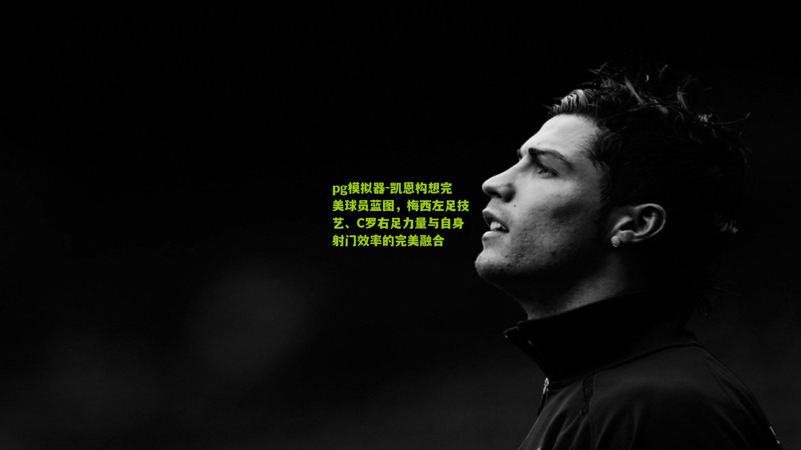 凯恩构想完美球员蓝图，梅西左足技艺、C罗右足力量与自身射门效率的完美融合
