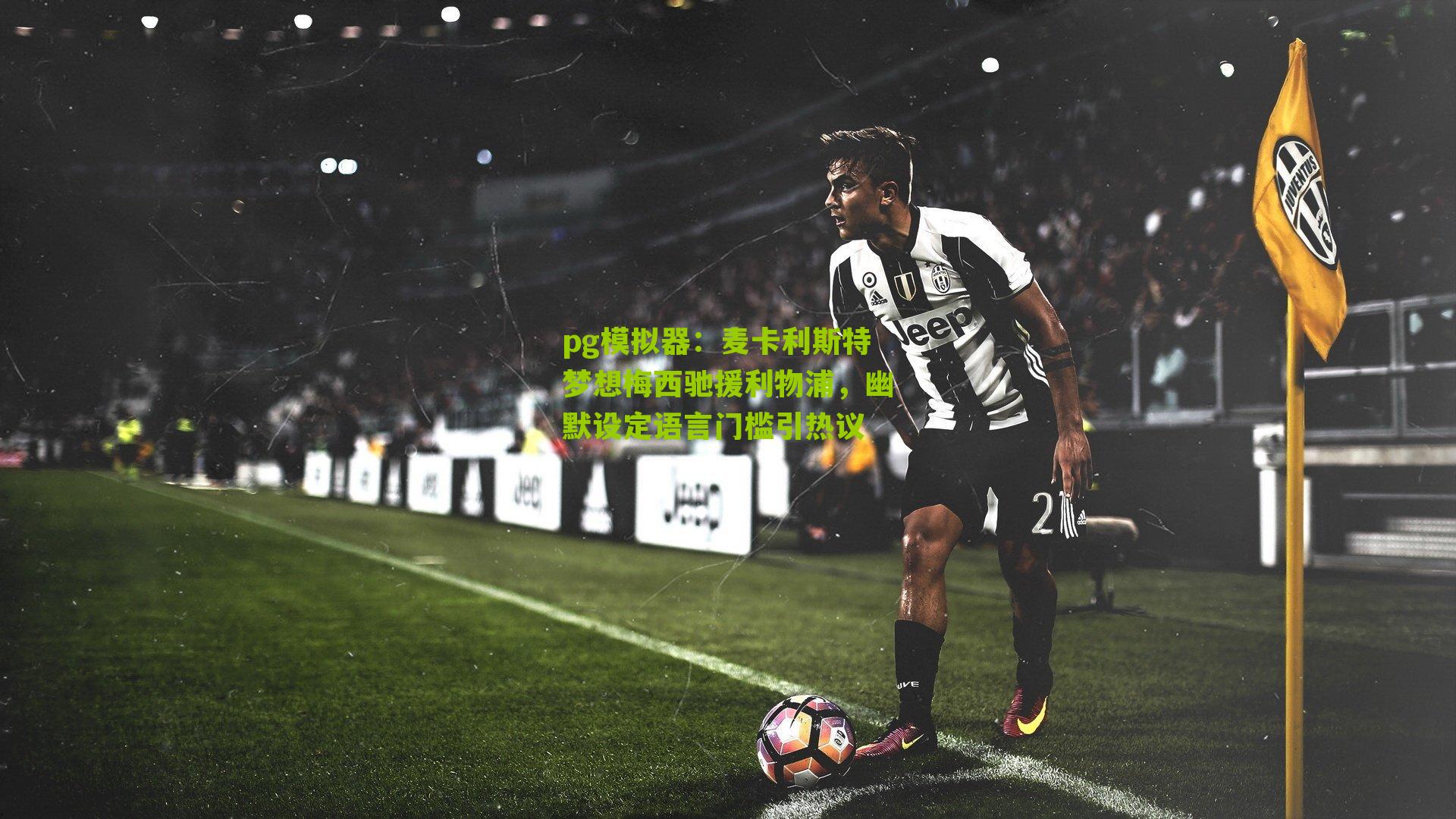 麦卡利斯特梦想梅西驰援利物浦，幽默设定语言门槛引热议