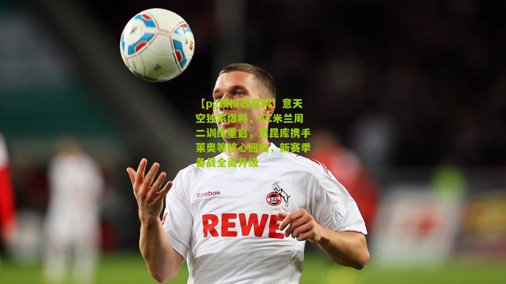 意天空独家爆料，AC米兰周二训练重启，恩昆库携手莱奥等核心回归，新赛季备战全面升级